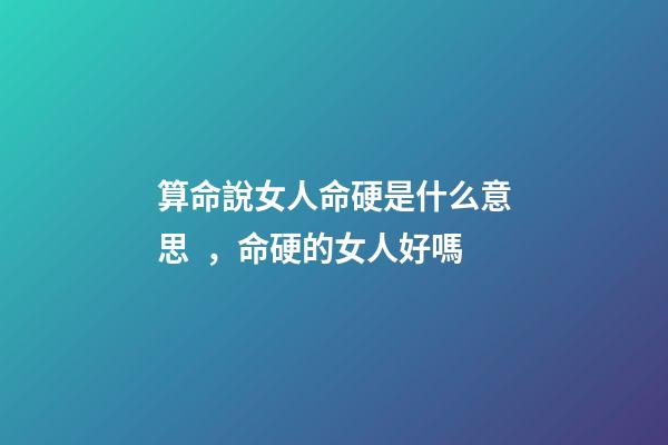 算命說女人命硬是什么意思，命硬的女人好嗎